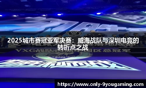 2025城市赛冠亚军决赛：威海战队与深圳电竞的转折点之战