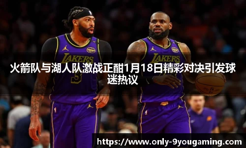 火箭队与湖人队激战正酣1月18日精彩对决引发球迷热议